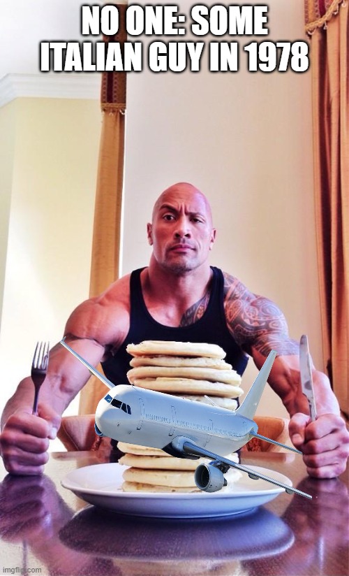 The Rock's Pancakes | NO ONE: SOME ITALIAN GUY IN 1978 | image tagged in the rock's pancakes | made w/ Imgflip meme maker