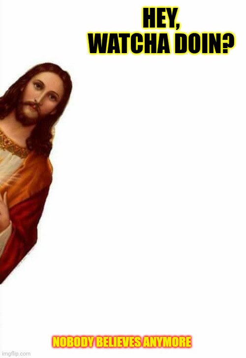 jesus watcha doin | HEY, WATCHA DOIN? NOBODY BELIEVES ANYMORE | image tagged in jesus watcha doin | made w/ Imgflip meme maker