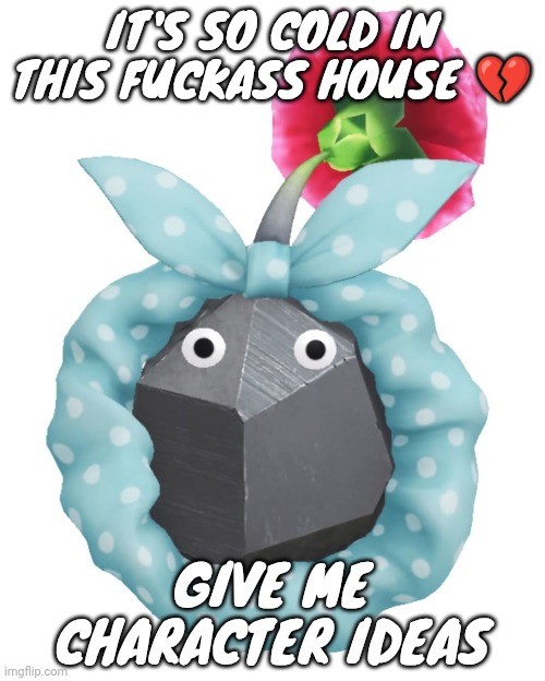 Oowatanite - April wine | IT'S SO COLD IN THIS FUCKASS HOUSE 💔; GIVE ME CHARACTER IDEAS | image tagged in scrunchie rock pikmin | made w/ Imgflip meme maker
