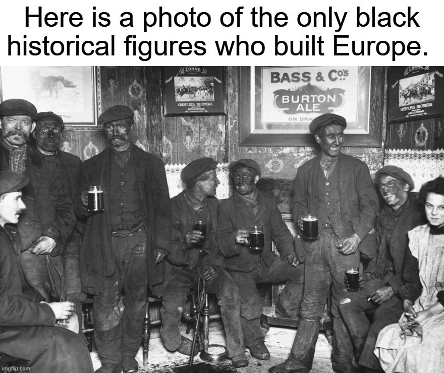 Black historical figures who built Europe | image tagged in black history month,coal miners,european,european union,cultural appropriation,black lives matter | made w/ Imgflip meme maker