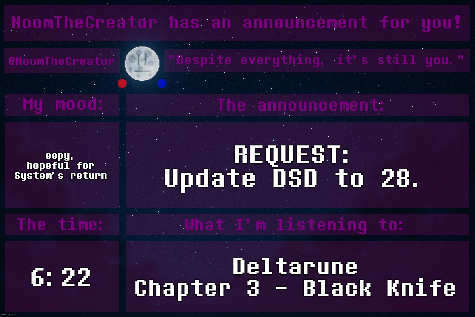 HEY EVERY ! | eepy, hopeful for System's return; REQUEST:
Update DSD to 28. 6:22; Deltarune Chapter 3 - Black Knife | image tagged in noomthecreator announcement temp | made w/ Imgflip meme maker
