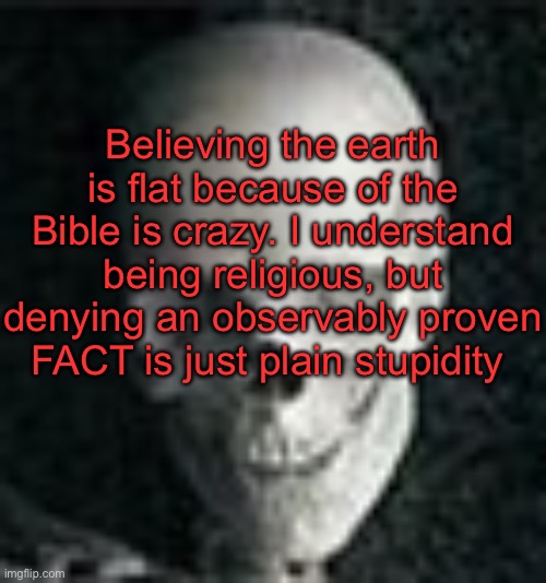. | Believing the earth is flat because of the Bible is crazy. I understand being religious, but denying an observably proven FACT is just plain stupidity | image tagged in skull | made w/ Imgflip meme maker