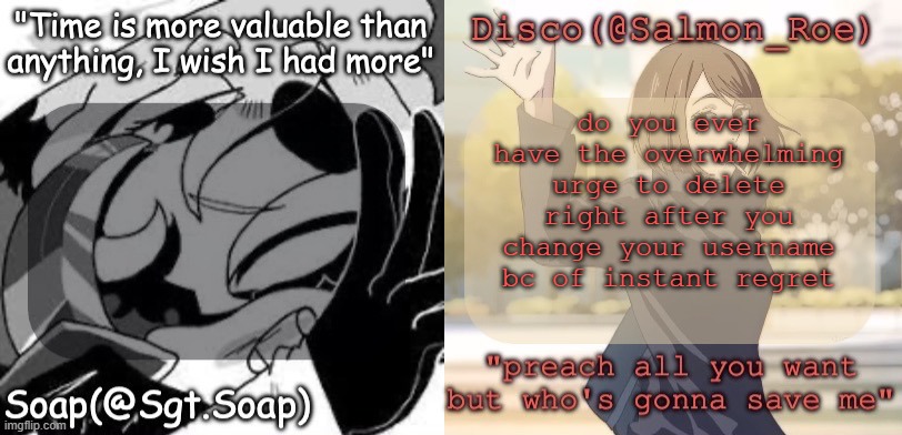 Soap's and Disco's shared temp | do you ever have the overwhelming urge to delete right after you change your username bc of instant regret | image tagged in soap's and disco's shared temp | made w/ Imgflip meme maker
