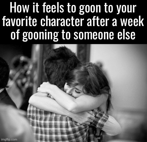 Hugging couples | How it feels to goon to your
favorite character after a week
of gooning to someone else | image tagged in hugging couples | made w/ Imgflip meme maker