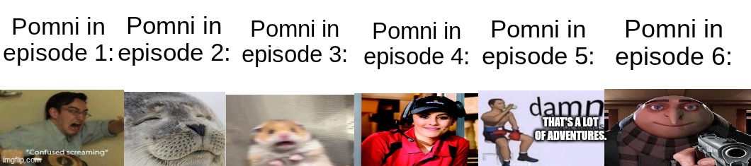 another TADC meme... | Pomni in episode 3:; Pomni in episode 2:; Pomni in episode 1:; Pomni in episode 5:; Pomni in episode 6:; Pomni in episode 4:; THAT'S A LOT OF ADVENTURES. | image tagged in the amazing digital circus | made w/ Imgflip meme maker