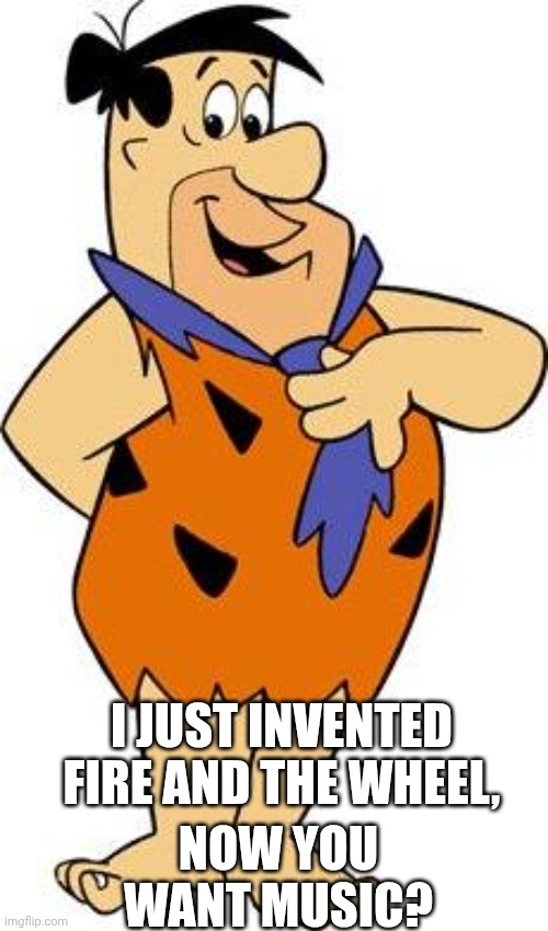 fred-flintstone | I JUST INVENTED FIRE AND THE WHEEL, NOW YOU WANT MUSIC? | image tagged in fred-flintstone | made w/ Imgflip meme maker