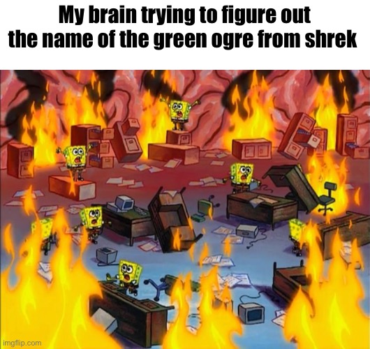 What could it beeeeee | My brain trying to figure out the name of the green ogre from shrek | image tagged in spongebob fire,shrek | made w/ Imgflip meme maker