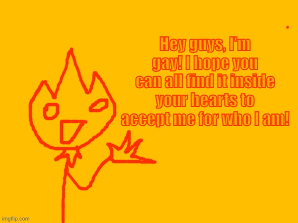 Torchsticks announcement! | Hey guys, I'm gay! I hope you can all find it inside your hearts to accept me for who I am! | made w/ Imgflip meme maker