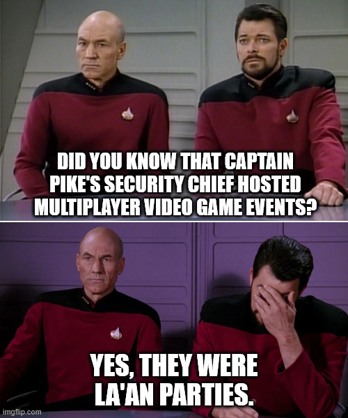 Picard Riker listening to a pun | DID YOU KNOW THAT CAPTAIN PIKE'S SECURITY CHIEF HOSTED MULTIPLAYER VIDEO GAME EVENTS? YES, THEY WERE LA'AN PARTIES. | image tagged in picard riker listening to a pun | made w/ Imgflip meme maker