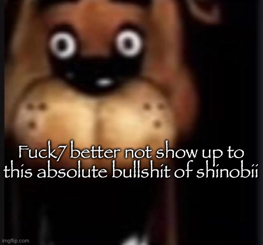 fred fazbar | Fuck7 better not show up to this absolute bullshit of shinobii | image tagged in fred fazbar,msmg | made w/ Imgflip meme maker