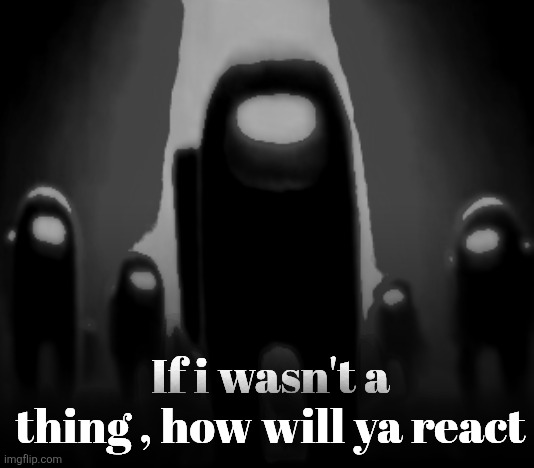 Black Anogos | If i wasn't a thing , how will ya react | image tagged in black anogos | made w/ Imgflip meme maker