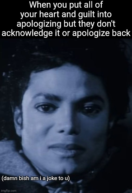 Then if they do apologize, they'll blame you and make it about them. | When you put all of your heart and guilt into apologizing but they don't acknowledge it or apologize back; (damn bish am i a joke to u) | image tagged in michael jackson bad | made w/ Imgflip meme maker