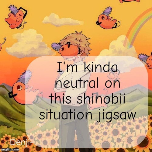 He's my friend and I also get people getting mad at him but it's not a big deal | I'm kinda neutral on this shinobii situation jigsaw | image tagged in denji announcement template | made w/ Imgflip meme maker