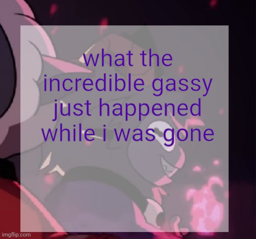 temp | what the incredible gassy just happened while i was gone | image tagged in temp | made w/ Imgflip meme maker