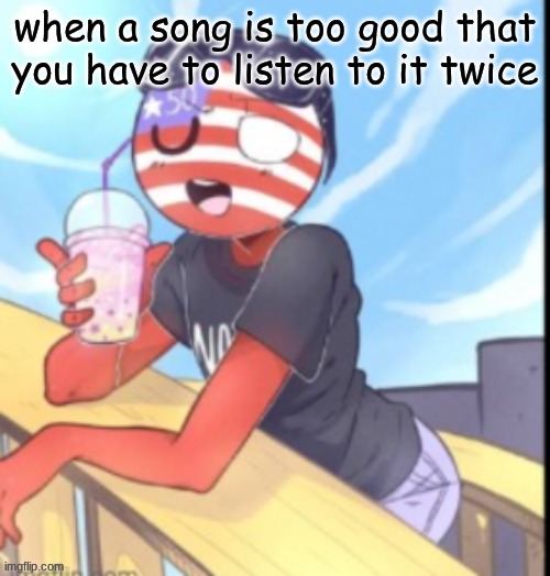 twink 'merica | when a song is too good that you have to listen to it twice | image tagged in twink 'merica | made w/ Imgflip meme maker