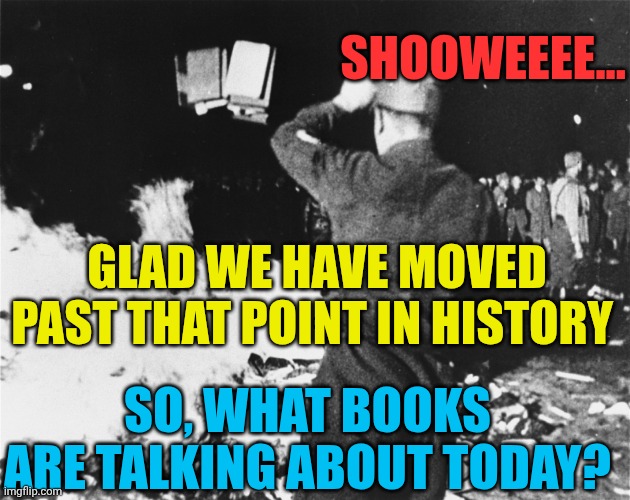 Book Burning Nazi Germany | SHOOWEEEE... GLAD WE HAVE MOVED PAST THAT POINT IN HISTORY SO, WHAT BOOKS ARE TALKING ABOUT TODAY? | image tagged in book burning nazi germany | made w/ Imgflip meme maker