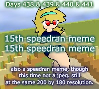 Days 438 & 439 & 440 & 441: not a JPEG | Days 438 & 439 & 440 & 441; 15th speedran meme
15th speedran meme; also a speedran meme, though this time not a jpeg. still at the same 200 by 180 resolution. | image tagged in nice,stuff,memes,funny | made w/ Imgflip meme maker