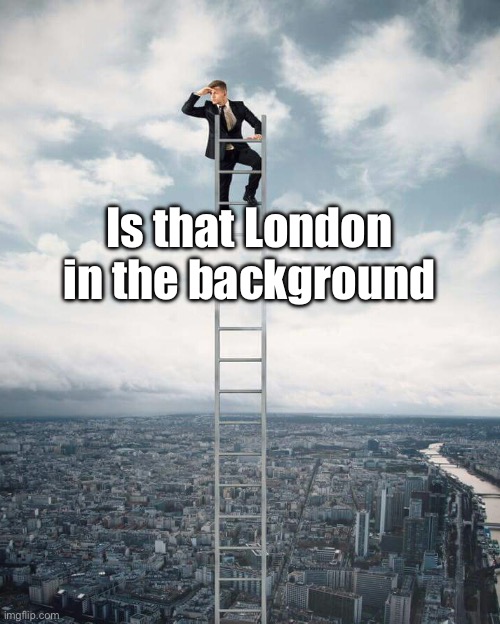 Ladder | Is that London in the background | image tagged in ladder | made w/ Imgflip meme maker