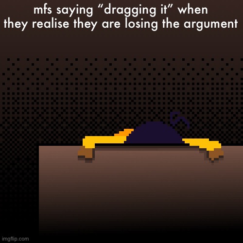 life. | mfs saying “dragging it” when they realise they are losing the argument | image tagged in life | made w/ Imgflip meme maker