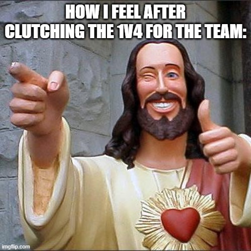 average competitive game experience | HOW I FEEL AFTER CLUTCHING THE 1V4 FOR THE TEAM: | image tagged in memes,buddy christ | made w/ Imgflip meme maker