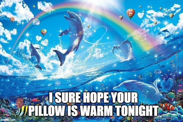 that unfortunally sucks | I SURE HOPE YOUR PILLOW IS WARM TONIGHT | image tagged in happy dolphin rainbow,funny memes | made w/ Imgflip meme maker