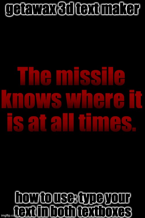 Try recreate this | The missile knows where it is at all times. The missile knows where it is at all times. The missile knows where it is at all times. IIIIIIIIIIIIIIIII | image tagged in 3d text maker june 2025 you may have to tweak the text boxes | made w/ Imgflip meme maker