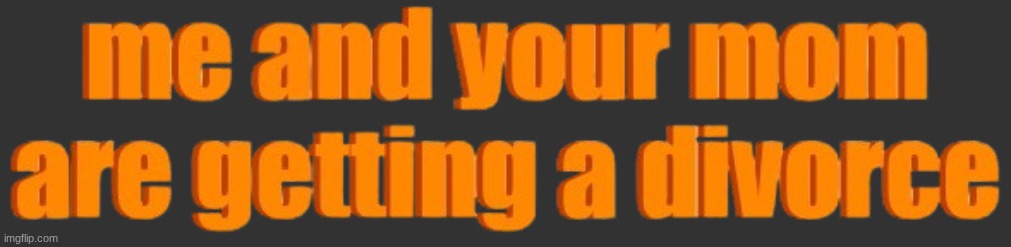 me and your mom are getting a divorce | image tagged in me and your mom are getting a divorce | made w/ Imgflip meme maker