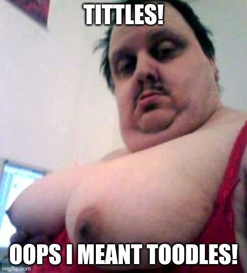 big man boobs | TITTLES! OOPS I MEANT TOODLES! | image tagged in big man boobs | made w/ Imgflip meme maker