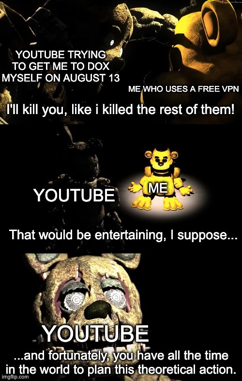 Cassidy and afton | YOUTUBE TRYING TO GET ME TO DOX MYSELF ON AUGUST 13; ME WHO USES A FREE VPN; YOUTUBE; ME; YOUTUBE | image tagged in cassidy and afton | made w/ Imgflip meme maker