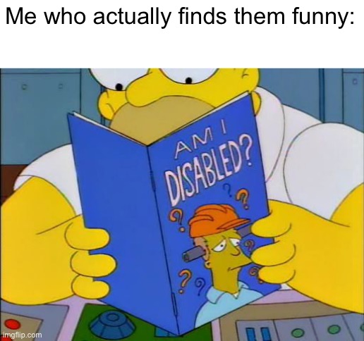 Am i disabled | Me who actually finds them funny: | image tagged in am i disabled | made w/ Imgflip meme maker