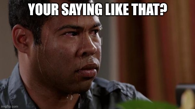 sweating bullets | YOUR SAYING LIKE THAT? | image tagged in sweating bullets | made w/ Imgflip meme maker