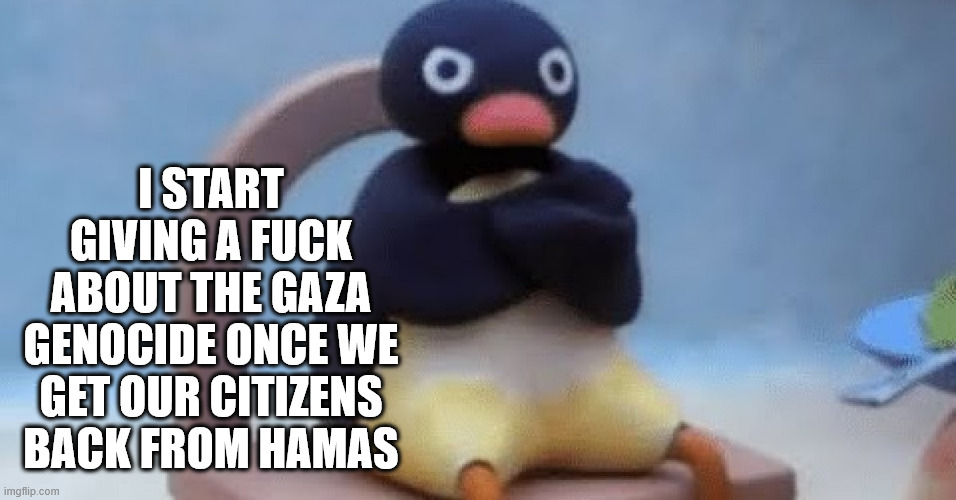 Now I don't want | I START GIVING A FUCK ABOUT THE GAZA GENOCIDE ONCE WE GET OUR CITIZENS BACK FROM HAMAS | image tagged in now i don't want | made w/ Imgflip meme maker