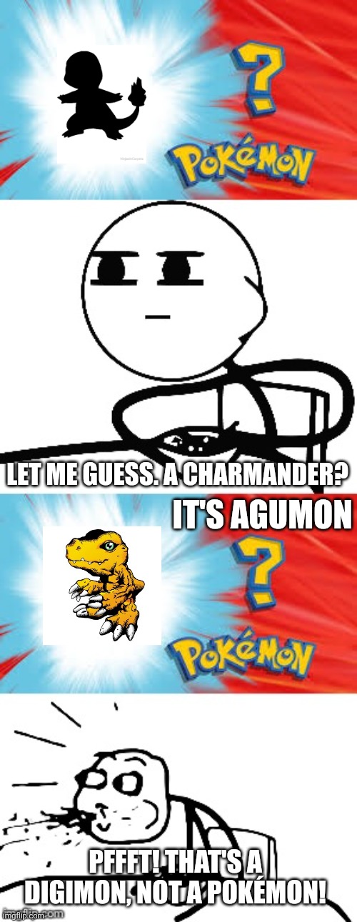 It looks like Agumon is in the wrong anime! | LET ME GUESS. A CHARMANDER? IT'S AGUMON; PFFFT! THAT'S A DIGIMON, NOT A POKÉMON! | image tagged in who's that pok mon,agumon,pokemon,digimon,wrong | made w/ Imgflip meme maker