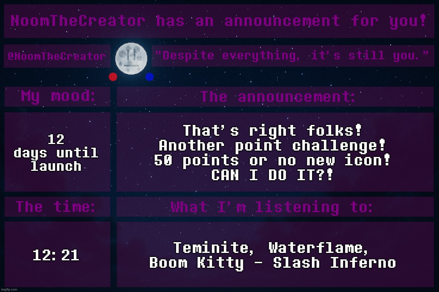 HEY EVERY ! | 12 days until launch; That's right folks!
Another point challenge!
50 points or no new icon!
CAN I DO IT?! 12:21; Teminite, Waterflame, Boom Kitty - Slash Inferno | image tagged in noomthecreator announcement temp | made w/ Imgflip meme maker