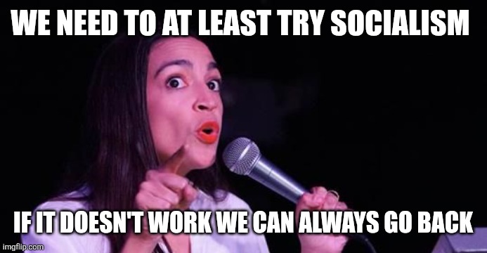 Aoc | WE NEED TO AT LEAST TRY SOCIALISM; IF IT DOESN'T WORK WE CAN ALWAYS GO BACK | image tagged in alexandria ocasio-cortez,funny memes | made w/ Imgflip meme maker