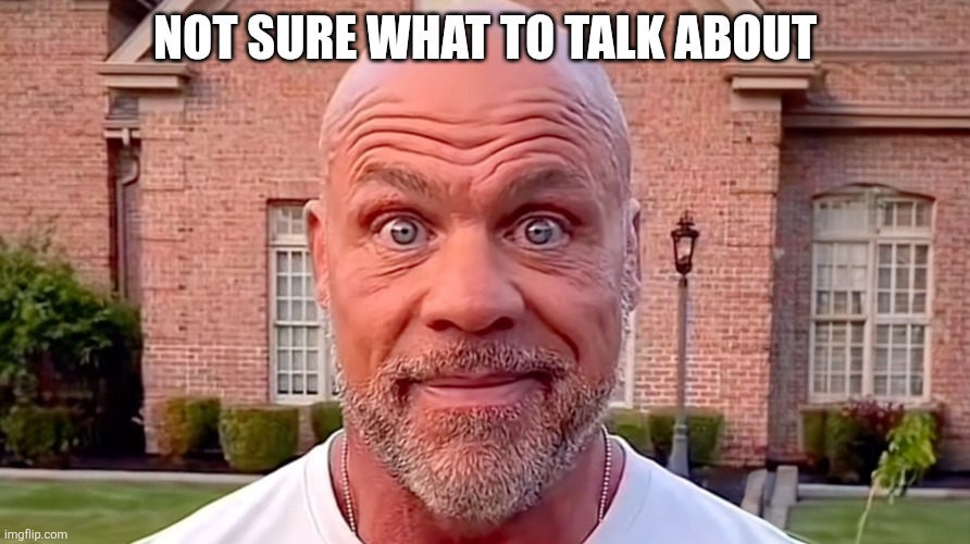 Kurt Angle Stare | NOT SURE WHAT TO TALK ABOUT | image tagged in kurt angle stare | made w/ Imgflip meme maker