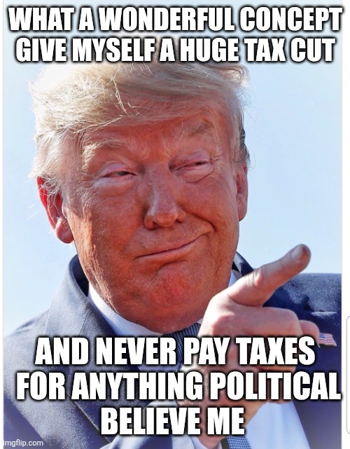 Trump pointing | WHAT A WONDERFUL CONCEPT
GIVE MYSELF A HUGE TAX CUT AND NEVER PAY TAXES
 FOR ANYTHING POLITICAL
BELIEVE ME | image tagged in trump pointing | made w/ Imgflip meme maker