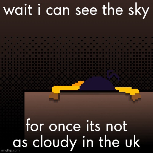 there are still clouds ofcourse | wait i can see the sky; for once its not as cloudy in the uk | image tagged in life | made w/ Imgflip meme maker