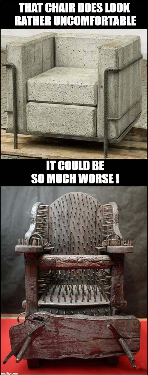 I Think I Will Stand | THAT CHAIR DOES LOOK
 RATHER UNCOMFORTABLE; IT COULD BE SO MUCH WORSE ! | image tagged in chairs,uncomfortable,torture,dark humour | made w/ Imgflip meme maker