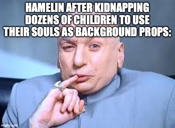 Like, really? | HAMELIN AFTER KIDNAPPING DOZENS OF CHILDREN TO USE THEIR SOULS AS BACKGROUND PROPS: | image tagged in dr evil pinky,amanda the adventurer,game theory,gaming | made w/ Imgflip meme maker