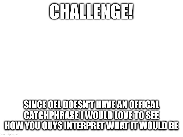 I won't use any of them btw | CHALLENGE! SINCE GEL DOESN'T HAVE AN OFFICAL CATCHPHRASE I WOULD LOVE TO SEE HOW YOU GUYS INTERPRET WHAT IT WOULD BE | image tagged in you don't have to if you don't want to | made w/ Imgflip meme maker