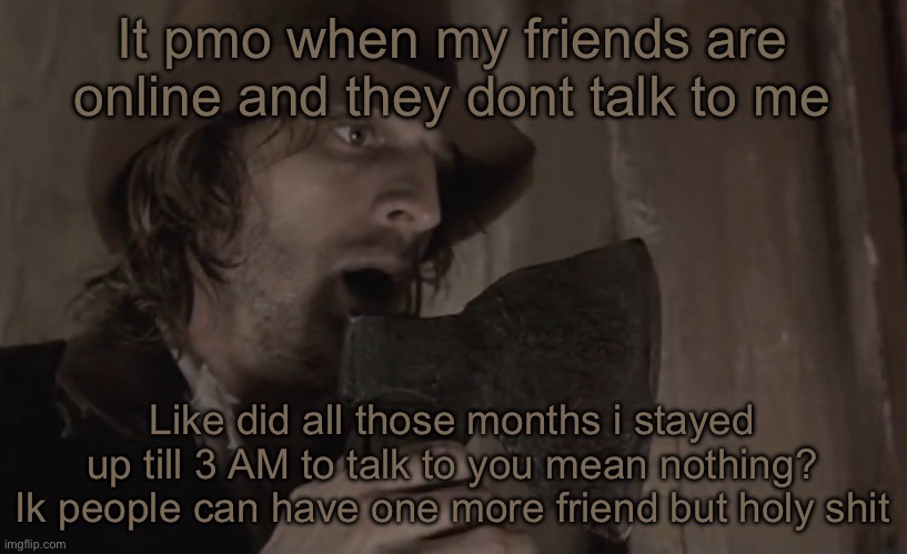 Raskolnikov | It pmo when my friends are online and they dont talk to me; Like did all those months i stayed up till 3 AM to talk to you mean nothing? Ik people can have one more friend but holy shit | image tagged in raskolnikov | made w/ Imgflip meme maker