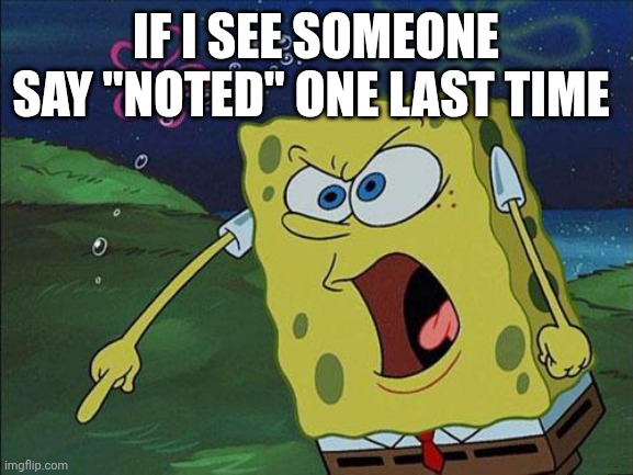 spongebob | IF I SEE SOMEONE SAY "NOTED" ONE LAST TIME | image tagged in spongebob | made w/ Imgflip meme maker