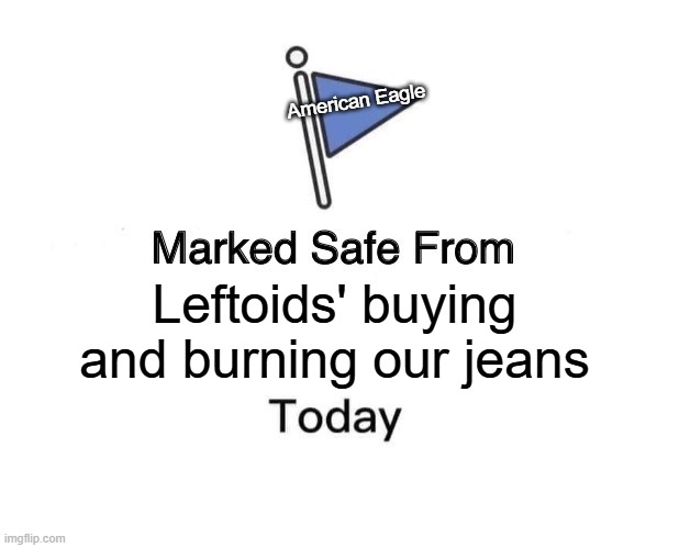Buy and Burn as Many as You Want | American Eagle; Leftoids' buying and burning our jeans | image tagged in memes,marked safe from | made w/ Imgflip meme maker