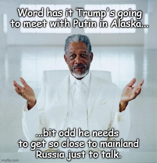 "Just 53 of miles open ocean." *OR* "About 10 minutes away by jet." *OR* "I worry for the Secret Service detail's safety." | Word has it Trump's going to meet with Putin in Alaska... ...bit odd he needs 
to get so close to mainland
Russia just to talk. | image tagged in morgan freeman god,epstein problems,run for your life,coward,donald trump | made w/ Imgflip meme maker