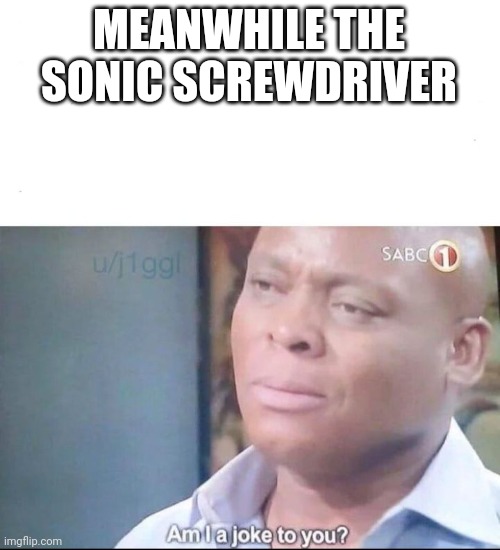 am I a joke to you | MEANWHILE THE SONIC SCREWDRIVER | image tagged in am i a joke to you | made w/ Imgflip meme maker