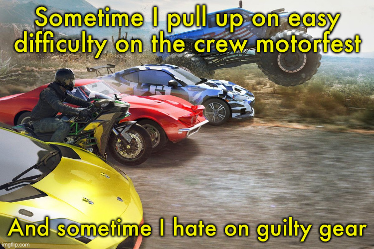 GIRA GIRA | Sometime I pull up on easy difficulty on the crew motorfest; And sometime I hate on guilty gear | image tagged in the crew 1 | made w/ Imgflip meme maker