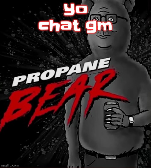Propane bear | Yo chat gm | image tagged in propane bear | made w/ Imgflip meme maker