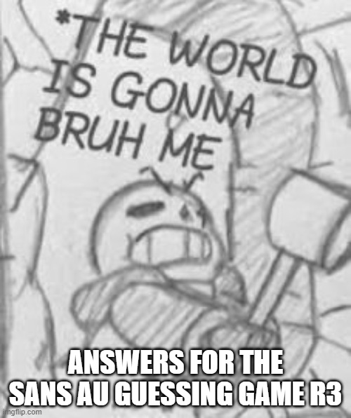 Link to the previous game: https://imgflip.com/i/a2n2m1 | ANSWERS FOR THE SANS AU GUESSING GAME R3 | image tagged in epic sans the world is gonna bruh me | made w/ Imgflip meme maker