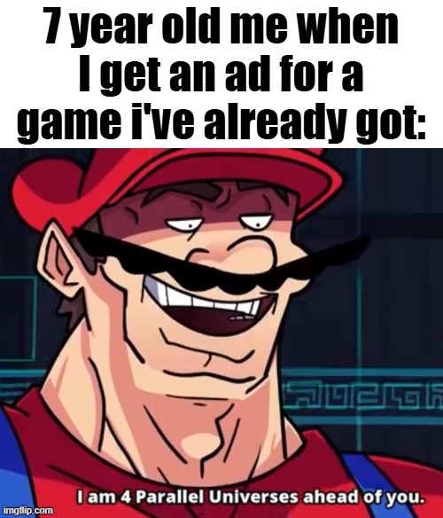 I Am 4 Parallel Universes Ahead Of You | 7 year old me when I get an ad for a game i've already got: | image tagged in i am 4 parallel universes ahead of you | made w/ Imgflip meme maker